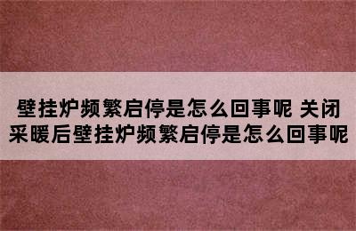 壁挂炉频繁启停是怎么回事呢 关闭采暖后壁挂炉频繁启停是怎么回事呢